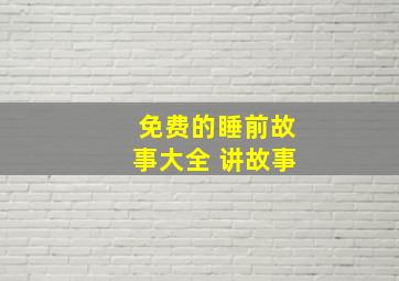 免费的睡前故事大全 讲故事